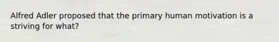 Alfred Adler proposed that the primary human motivation is a striving for what?