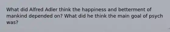 What did Alfred Adler think the happiness and betterment of mankind depended on? What did he think the main goal of psych was?