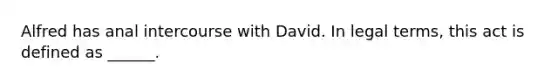 Alfred has anal intercourse with David. In legal terms, this act is defined as ______.