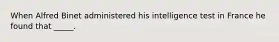 When Alfred Binet administered his intelligence test in France he found that _____.