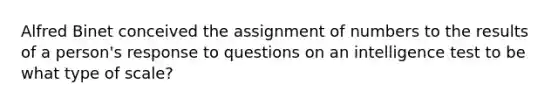 Alfred Binet conceived the assignment of numbers to the results of a person's response to questions on an intelligence test to be what type of scale?