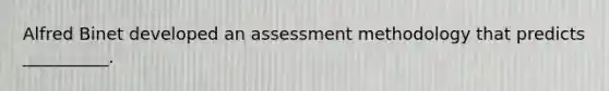 Alfred Binet developed an assessment methodology that predicts __________.