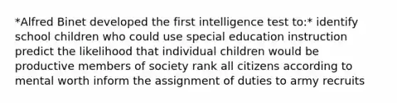 *Alfred Binet developed the first intelligence test to:* identify school children who could use special education instruction predict the likelihood that individual children would be productive members of society rank all citizens according to mental worth inform the assignment of duties to army recruits