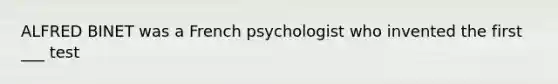 ALFRED BINET was a French psychologist who invented the first ___ test