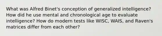 What was Alfred Binet's conception of generalized intelligence? How did he use mental and chronological age to evaluate intelligence? How do modern tests like WISC, WAIS, and Raven's matrices differ from each other?