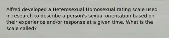 Alfred developed a Heterosexual-Homosexual rating scale used in research to describe a person's sexual orientation based on their experience and/or response at a given time. What is the scale called?