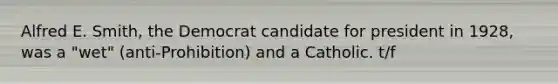 Alfred E. Smith, the Democrat candidate for president in 1928, was a "wet" (anti-Prohibition) and a Catholic. t/f