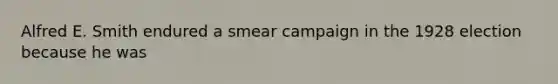 Alfred E. Smith endured a smear campaign in the 1928 election because he was