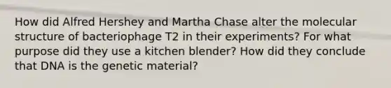 How did Alfred Hershey and Martha Chase alter the molecular structure of bacteriophage T2 in their experiments? For what purpose did they use a kitchen blender? How did they conclude that DNA is the genetic material?