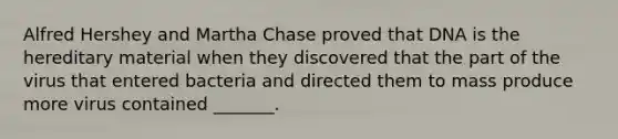 Alfred Hershey and Martha Chase proved that DNA is the hereditary material when they discovered that the part of the virus that entered bacteria and directed them to mass produce more virus contained _______.