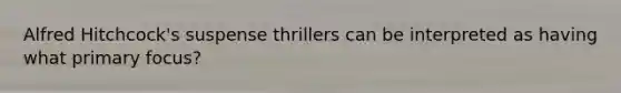 Alfred Hitchcock's suspense thrillers can be interpreted as having what primary focus?