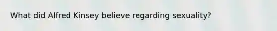 What did Alfred Kinsey believe regarding sexuality?
