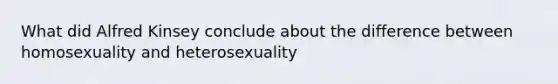 What did Alfred Kinsey conclude about the difference between homosexuality and heterosexuality