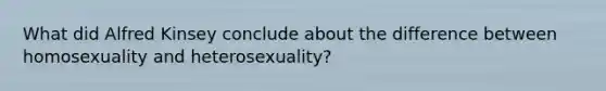 What did Alfred Kinsey conclude about the difference between homosexuality and heterosexuality?