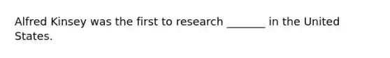 Alfred Kinsey was the first to research _______ in the United States.