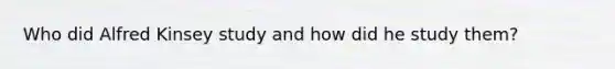 Who did Alfred Kinsey study and how did he study them?