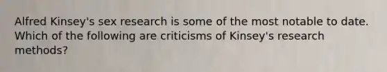 Alfred Kinsey's sex research is some of the most notable to date. Which of the following are criticisms of Kinsey's research methods?