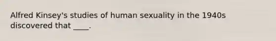 Alfred Kinsey's studies of human sexuality in the 1940s discovered that ____.