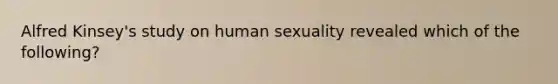 Alfred Kinsey's study on human sexuality revealed which of the following?