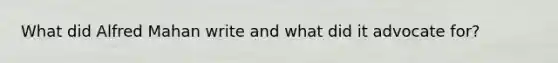 What did Alfred Mahan write and what did it advocate for?