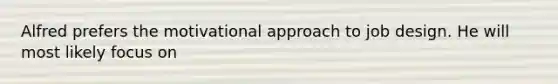 Alfred prefers the motivational approach to job design. He will most likely focus on