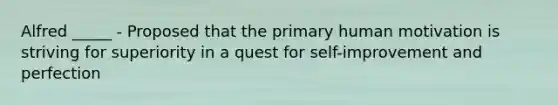 Alfred _____ - Proposed that the primary human motivation is striving for superiority in a quest for self-improvement and perfection