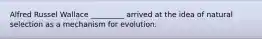 Alfred Russel Wallace _________ arrived at the idea of natural selection as a mechanism for evolution.