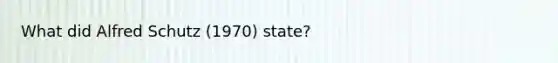 What did Alfred Schutz (1970) state?