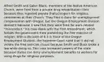 Alfred Smith and Galen Black, members of the Native American Church, were fired from a private drug rehabilitation clinic because they ingested peyote (hallucinogen) for religious ceremonies at their Church. They filed a claim for unemployment compensation with Oregon, but the Oregon Employment Division denied it because it saw that they were fired for work-related "misconduct." his case deals with the First Amendment, which forbids the government from prohibiting the free exercise of religion. With a decision of 6-3 in favor of the Oregon Employment Division, the Supreme Court ruled that it did not violate the free exercise clause because Smith and Black broke a law while doing so. This case increased powers of the state because states can deny unemployment benefits to workers for using drugs for religious purposes.