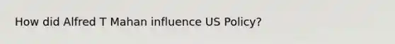 How did Alfred T Mahan influence US Policy?