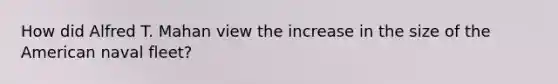 How did Alfred T. Mahan view the increase in the size of the American naval fleet?