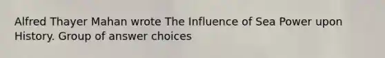 Alfred Thayer Mahan wrote The Influence of Sea Power upon History. Group of answer choices