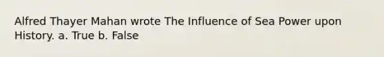 Alfred Thayer Mahan wrote The Influence of Sea Power upon History. a. True b. False