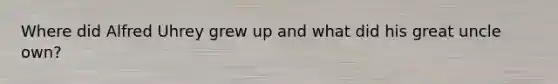 Where did Alfred Uhrey grew up and what did his great uncle own?