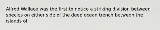 Alfred Wallace was the first to notice a striking division between species on either side of the deep ocean trench between the islands of