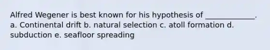 Alfred Wegener is best known for his hypothesis of _____________. a. Continental drift b. natural selection c. atoll formation d. subduction e. seafloor spreading