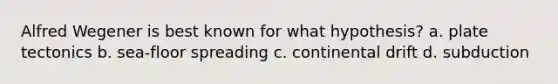 Alfred Wegener is best known for what hypothesis? a. plate tectonics b. sea-floor spreading c. continental drift d. subduction
