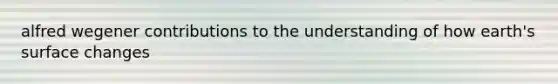 alfred wegener contributions to the understanding of how earth's surface changes