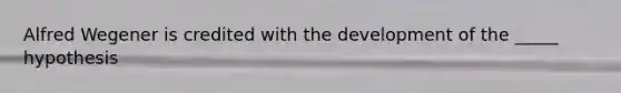 Alfred Wegener is credited with the development of the _____ hypothesis