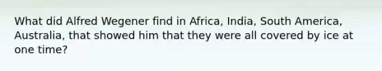 What did Alfred Wegener find in Africa, India, South America, Australia, that showed him that they were all covered by ice at one time?