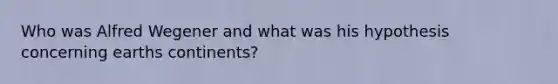 Who was Alfred Wegener and what was his hypothesis concerning earths continents?