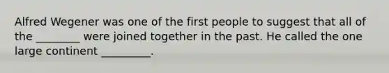 Alfred Wegener was one of the first people to suggest that all of the ________ were joined together in the past. He called the one large continent _________.