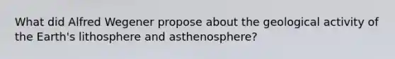 What did Alfred Wegener propose about the geological activity of the Earth's lithosphere and asthenosphere?