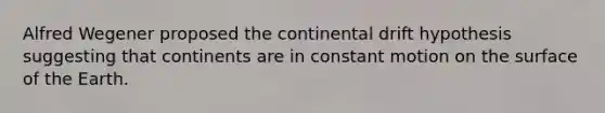 Alfred Wegener proposed the continental drift hypothesis suggesting that continents are in constant motion on the surface of the Earth.