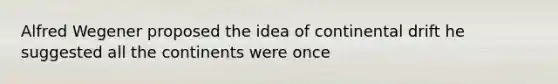 Alfred Wegener proposed the idea of continental drift he suggested all the continents were once