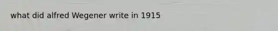 what did alfred Wegener write in 1915