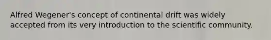 Alfred Wegener's concept of continental drift was widely accepted from its very introduction to the scientific community.