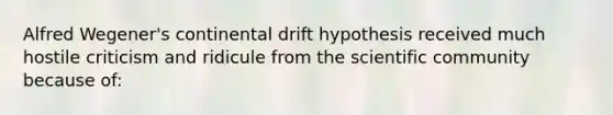 Alfred Wegener's continental drift hypothesis received much hostile criticism and ridicule from the scientific community because of: