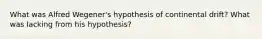 What was Alfred Wegener's hypothesis of continental drift? What was lacking from his hypothesis?