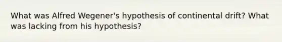 What was Alfred Wegener's hypothesis of continental drift? What was lacking from his hypothesis?